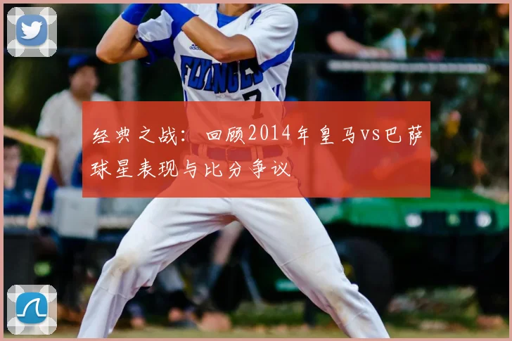 经典之战：回顾2014年皇马vs巴萨球星表现与比分争议
