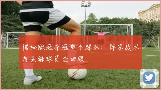 揭秘欧冠夺冠那个球队:阵容战术与关键球员全回顾