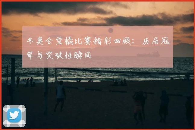 冬奥会雪橇比赛精彩回顾：历届冠军与突破性瞬间