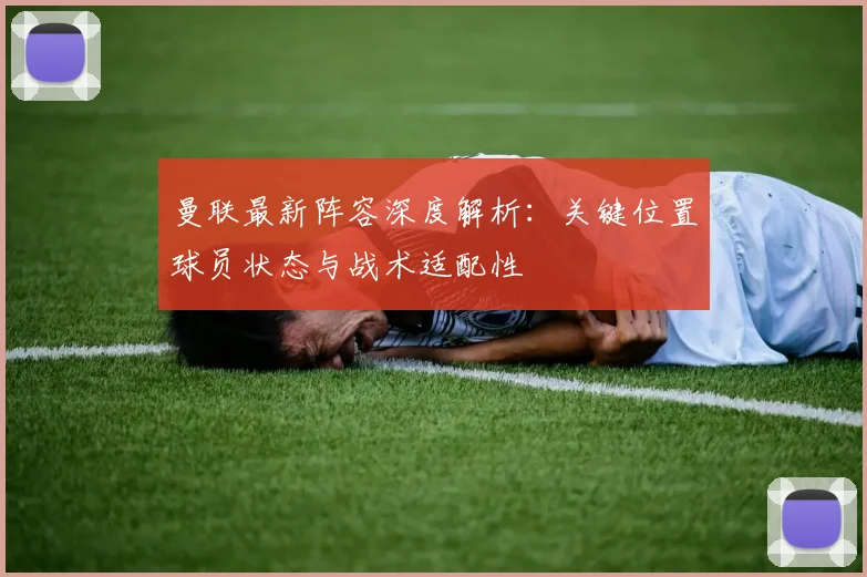 曼联最新阵容深度解析：关键位置球员状态与战术适配性