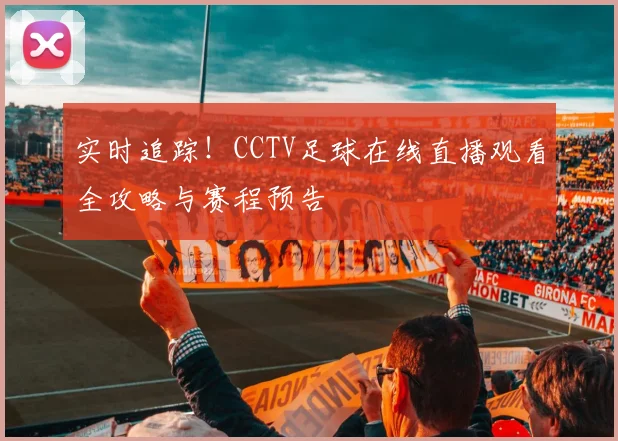实时追踪！CCTV足球在线直播观看全攻略与赛程预告