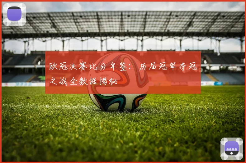 欧冠决赛比分年鉴：历届冠军夺冠之战全数据揭秘