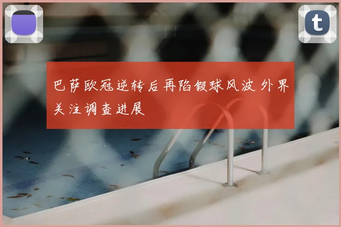 巴萨欧冠逆转后再陷假球风波 外界关注调查进展
