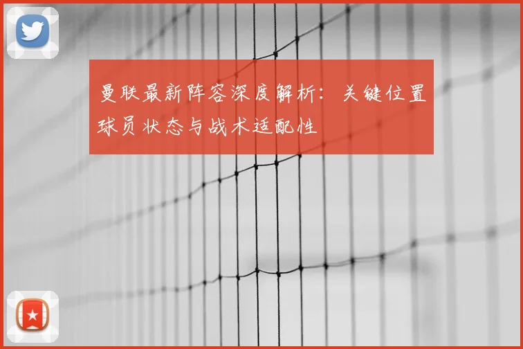 曼联最新阵容深度解析:关键位置球员状态与战术适配性