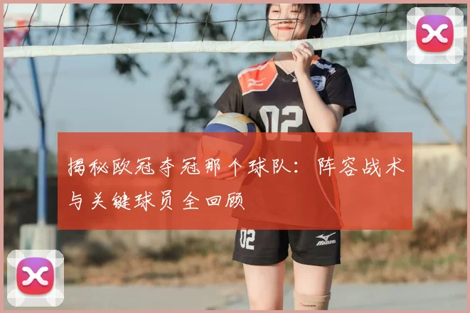 揭秘欧冠夺冠那个球队:阵容战术与关键球员全回顾
