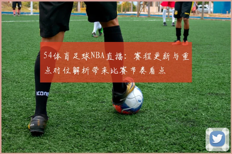 54体育足球NBA直播:赛程更新与重点对位解析带来比赛节奏看点