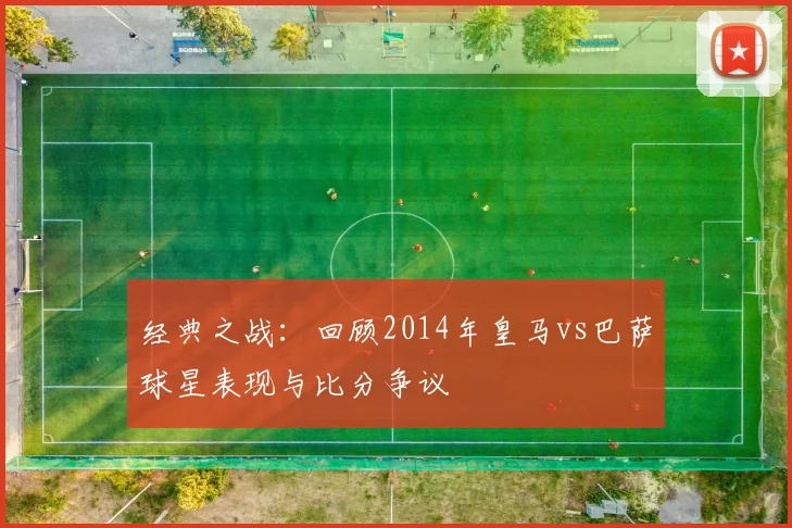 经典之战：回顾2014年皇马vs巴萨球星表现与比分争议