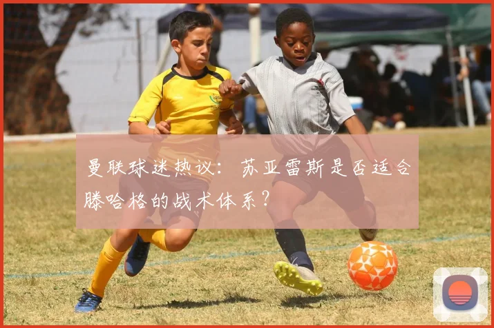 曼联球迷热议:苏亚雷斯是否适合滕哈格的战术体系?