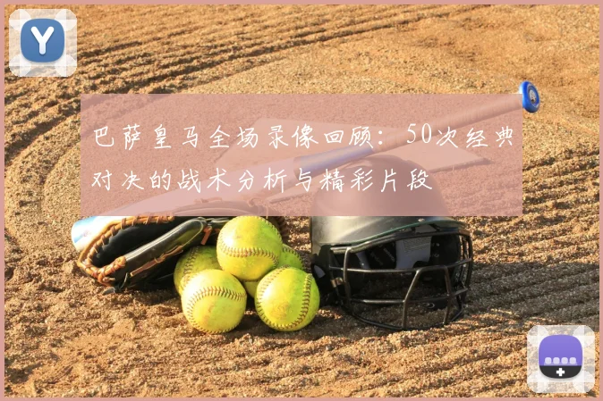 巴萨皇马全场录像回顾:50次经典对决的战术分析与精彩片段